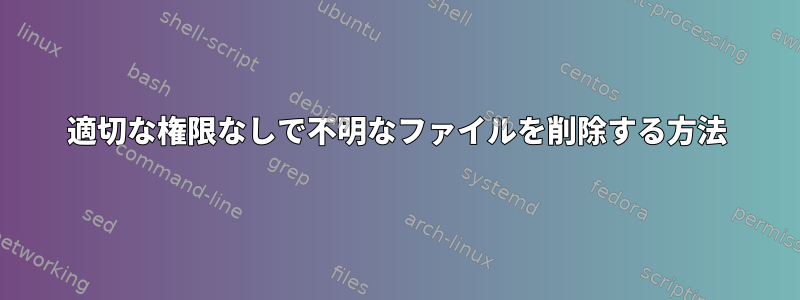 適切な権限なしで不明なファイルを削除する方法