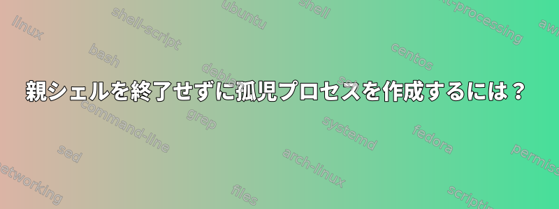 親シェルを終了せずに孤児プロセスを作成するには？