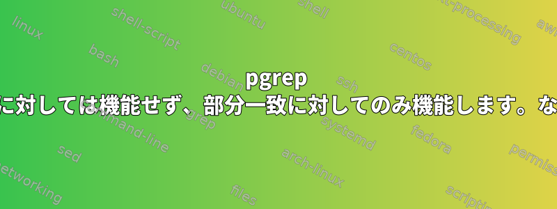 pgrep は完全一致に対しては機能せず、部分一致に対してのみ機能します。なぜですか？