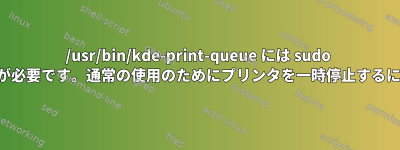 /usr/bin/kde-print-queue には sudo 権限が必要です。通常の使用のためにプリンタを一時停止するには？