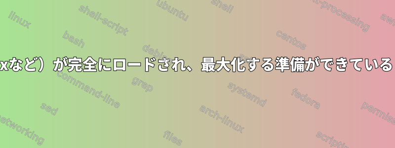 GTKアプリケーション（Firefoxなど）が完全にロードされ、最大化する準備ができていることを確認する最も簡単な方法