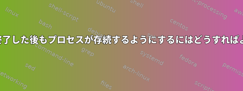 親シェルが終了した後もプロセスが存続するようにするにはどうすればよいですか？