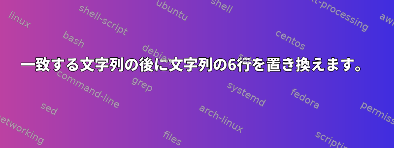 一致する文字列の後に文字列の6行を置き換えます。