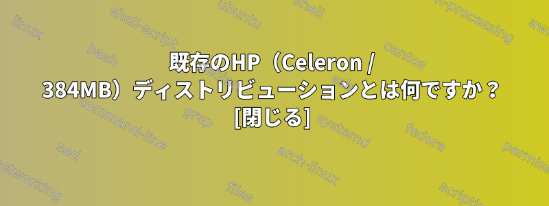 既存のHP（Celeron / 384MB）ディストリビューションとは何ですか？ [閉じる]