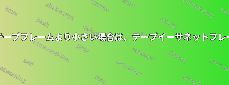 インターフェイスMTUがテープフレームより小さい場合は、テープイーサネットフレームのみを表示できます。