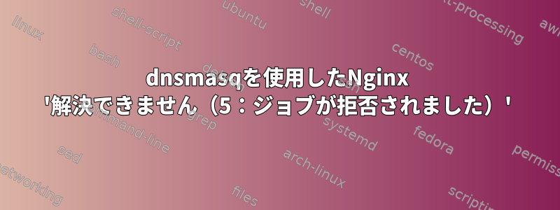 dnsmasqを使用したNginx '解決できません（5：ジョブが拒否されました）'