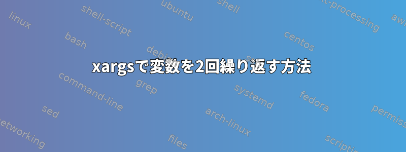 xargsで変数を2回繰り返す方法