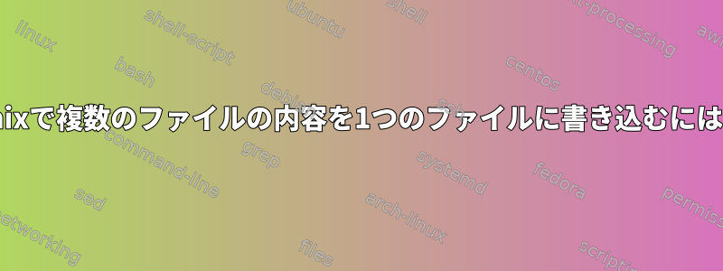 Unixで複数のファイルの内容を1つのファイルに書き込むには？