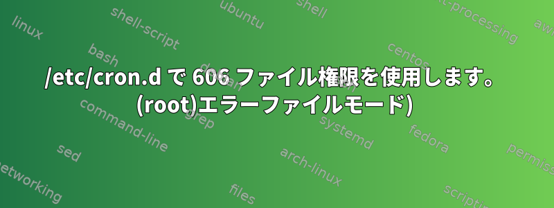 /etc/cron.d で 606 ファイル権限を使用します。 (root)エラーファイルモード)