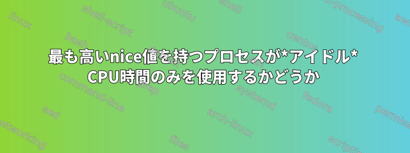 最も高いnice値を持つプロセスが*アイドル* CPU時間のみを使用するかどうか