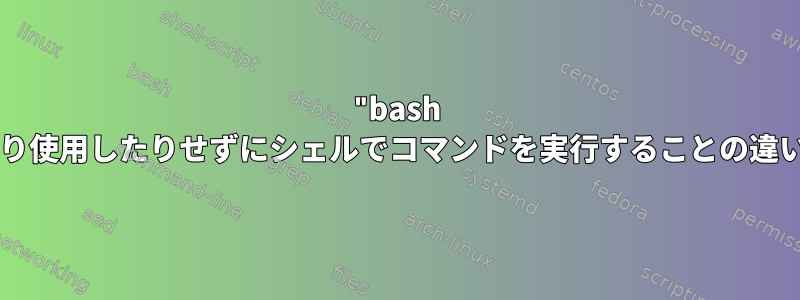 "bash -c"を使用したり使用したりせずにシェルでコマンドを実行することの違いは何ですか？