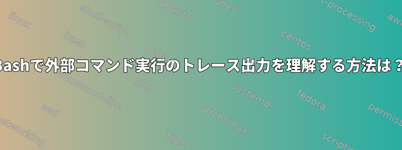 Bashで外部コマンド実行のトレース出力を理解する方法は？