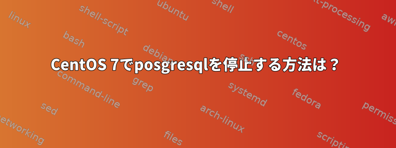 CentOS 7でposgresqlを停止する方法は？