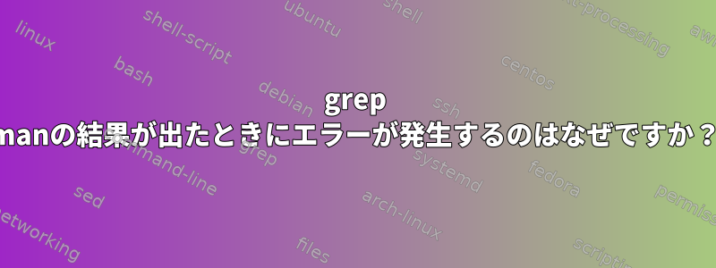 grep manの結果が出たときにエラーが発生するのはなぜですか？