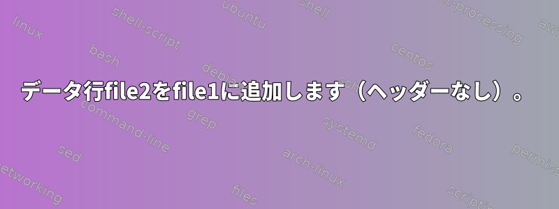 データ行file2をfile1に追加します（ヘッダーなし）。