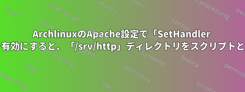 ArchlinuxのApache設定で「SetHandler application/x-httpd-php」を有効にすると、「/srv/http」ディレクトリをスクリプトとして呼び出そうとしています。