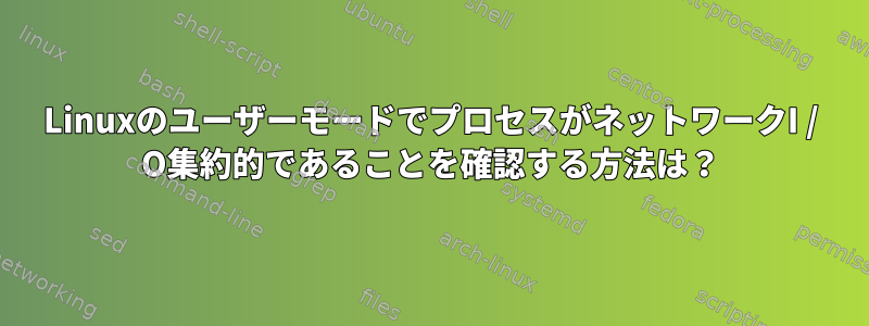 LinuxのユーザーモードでプロセスがネットワークI / O集約的であることを確認する方法は？