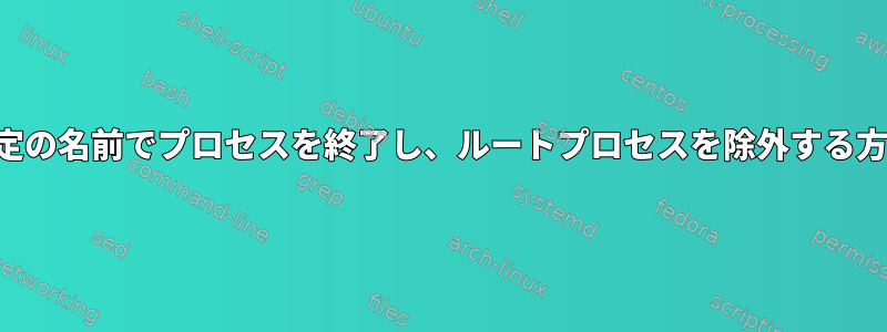 特定の名前でプロセスを終了し、ルートプロセスを除外する方法