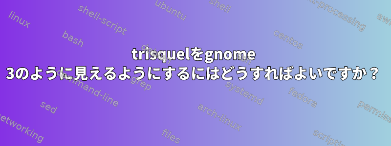 trisquelをgnome 3のように見えるようにするにはどうすればよいですか？