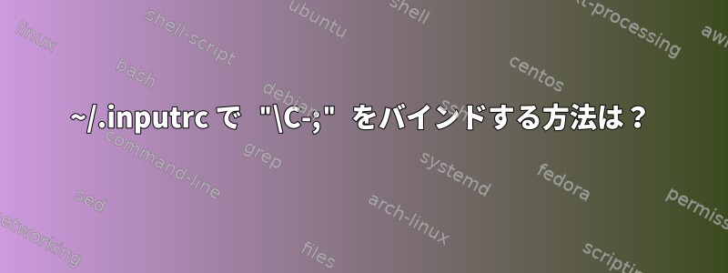 ~/.inputrc で "\C-;" をバインドする方法は？