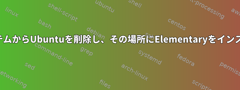 デュアルブートシステムからUbuntuを削除し、その場所にElementaryをインストールする方法は？