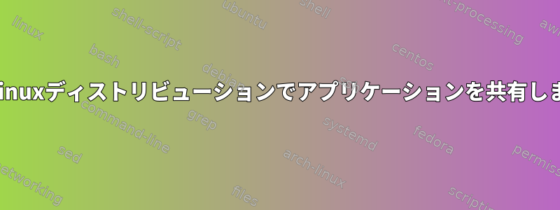 複数のLinuxディストリビューションでアプリケーションを共有しますか？