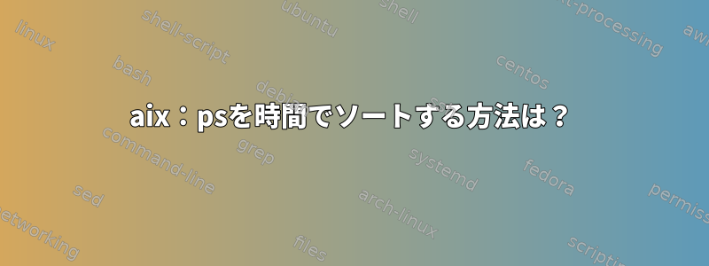 aix：psを時間でソートする方法は？