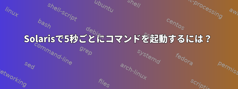 Solarisで5秒ごとにコマンドを起動するには？