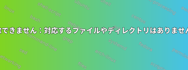 削除できません：対応するファイルやディレクトリはありません。