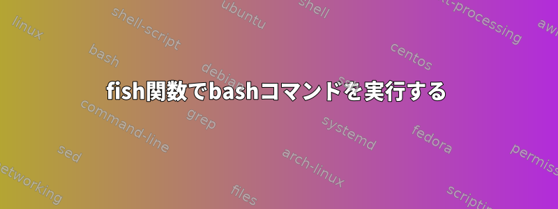 fish関数でbashコマンドを実行する