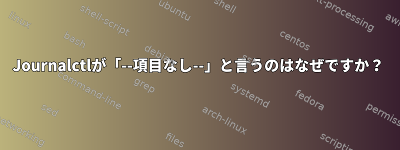 Journalctlが「--項目なし--」と言うのはなぜですか？