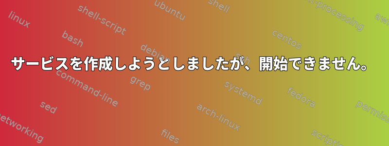 サービスを作成しようとしましたが、開始できません。