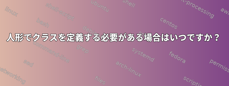 人形でクラスを定義する必要がある場合はいつですか？