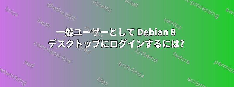 一般ユーザーとして Debian 8 デスクトップにログインするには?