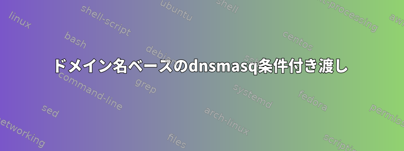 ドメイン名ベースのdnsmasq条件付き渡し