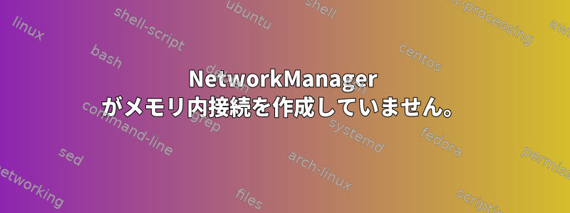 NetworkManager がメモリ内接続を作成していません。