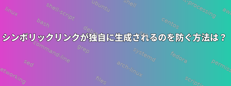 シンボリックリンクが独自に生成されるのを防ぐ方法は？