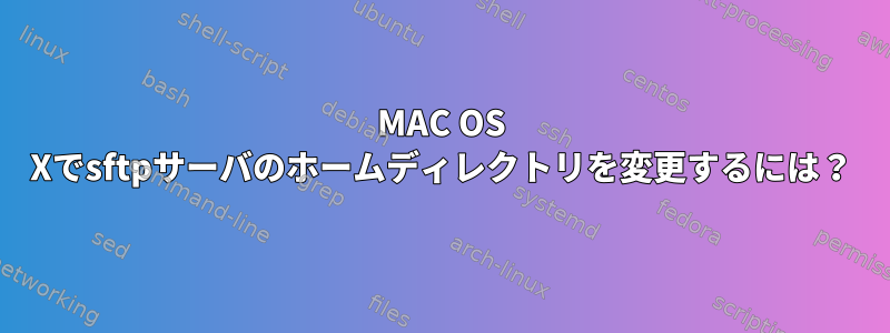 MAC OS Xでsftpサーバのホームディレクトリを変更するには？