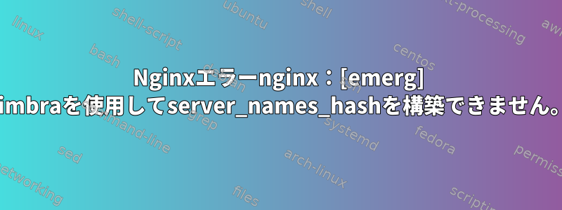 Nginxエラーnginx：[emerg] zimbraを使用してserver_names_hashを構築できません。