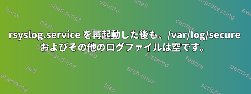 rsyslog.service を再起動した後も、/var/log/secure およびその他のログファイルは空です。