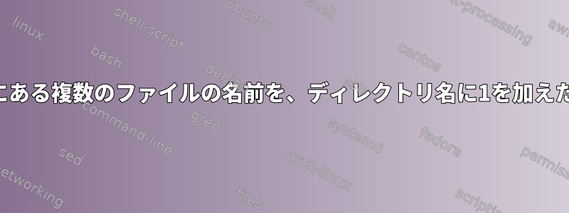 複数のディレクトリにある複数のファイルの名前を、ディレクトリ名に1を加えた名前に変更します。