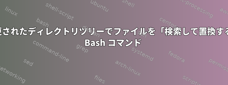 変更されたディレクトリツリーでファイルを「検索して置換する」 Bash コマンド