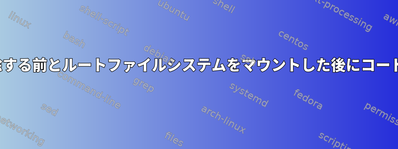 initrdを削除する前とルートファイルシステムをマウントした後にコードを実行する