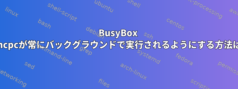 BusyBox udhcpcが常にバックグラウンドで実行されるようにする方法は？