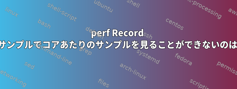 perf Record -a：すべてのサンプルでコアあたりのサンプルを見ることができないのはなぜですか？