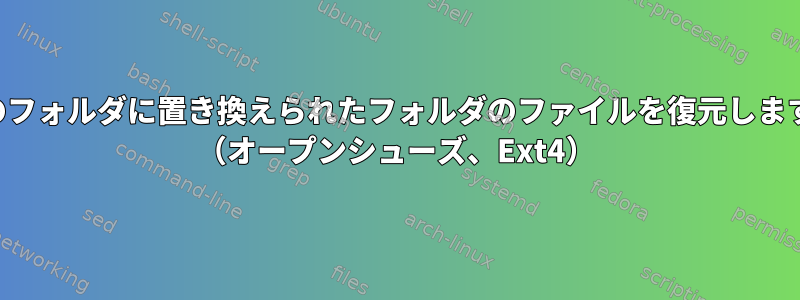 空のフォルダに置き換えられたフォルダのファイルを復元します。 （オープンシューズ、Ext4）