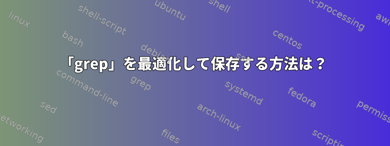 「grep」を最適化して保存する方法は？