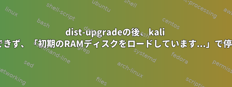 dist-upgradeの後、kali linuxを起動できず、「初期のRAMディスクをロードしています...」で停止しました。