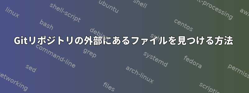 Gitリポジトリの外部にあるファイルを見つける方法