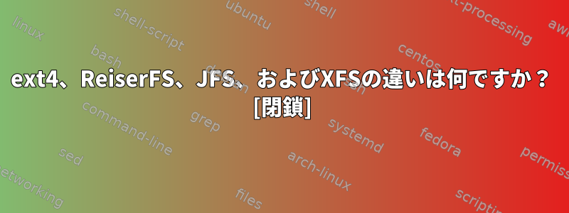 ext4、ReiserFS、JFS、およびXFSの違いは何ですか？ [閉鎖]